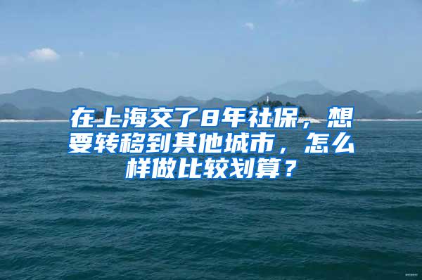 在上海交了8年社保，想要转移到其他城市，怎么样做比较划算？