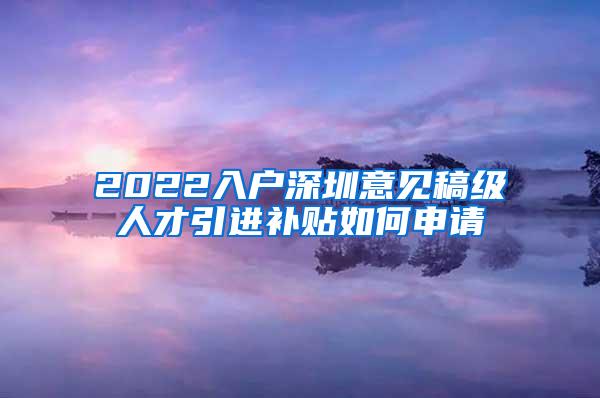 2022入户深圳意见稿级人才引进补贴如何申请