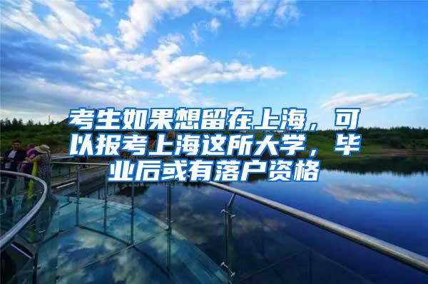 考生如果想留在上海，可以报考上海这所大学，毕业后或有落户资格