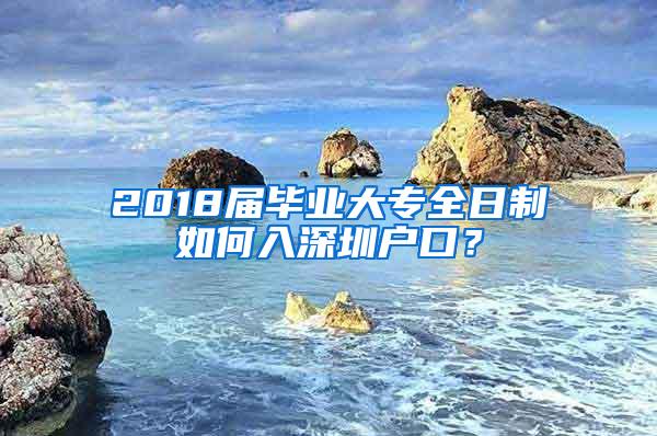 2018届毕业大专全日制如何入深圳户口？