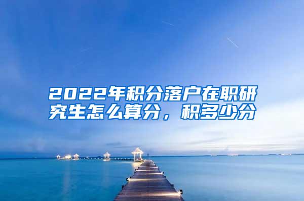 2022年积分落户在职研究生怎么算分，积多少分