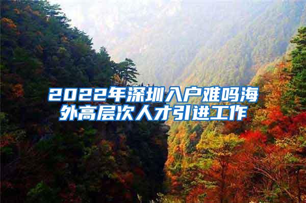 2022年深圳入户难吗海外高层次人才引进工作