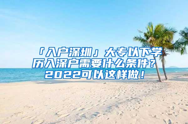 「入户深圳」大专以下学历入深户需要什么条件？2022可以这样做！