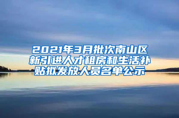 2021年3月批次南山区新引进人才租房和生活补贴拟发放人员名单公示