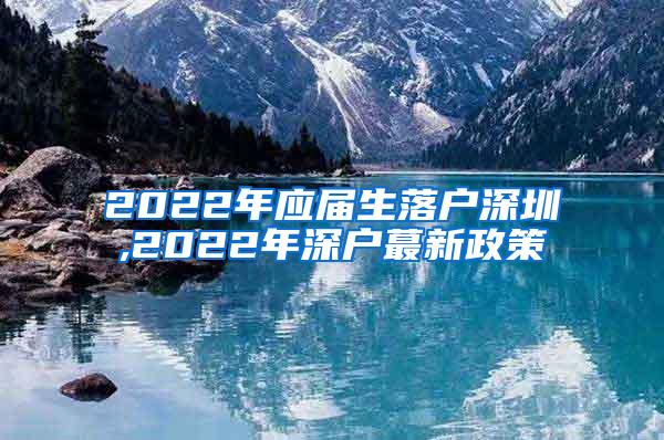 2022年应届生落户深圳,2022年深户蕞新政策