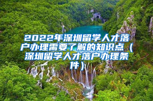 2022年深圳留学人才落户办理需要了解的知识点（深圳留学人才落户办理条件）