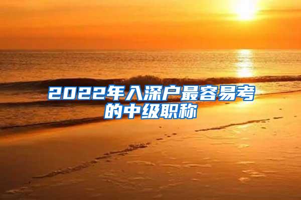 2022年入深户最容易考的中级职称