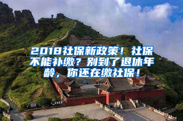 2018社保新政策！社保不能补缴？别到了退休年龄，你还在缴社保！