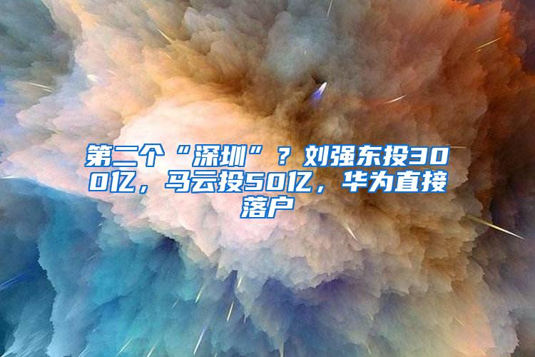 第二个“深圳”？刘强东投300亿，马云投50亿，华为直接落户