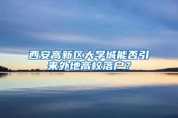 西安高新区大学城能否引来外地高校落户？