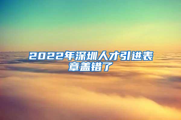 2022年深圳人才引进表章盖错了