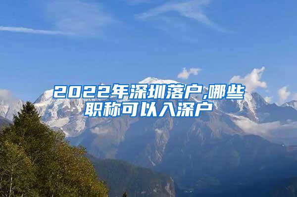 2022年深圳落户,哪些职称可以入深户