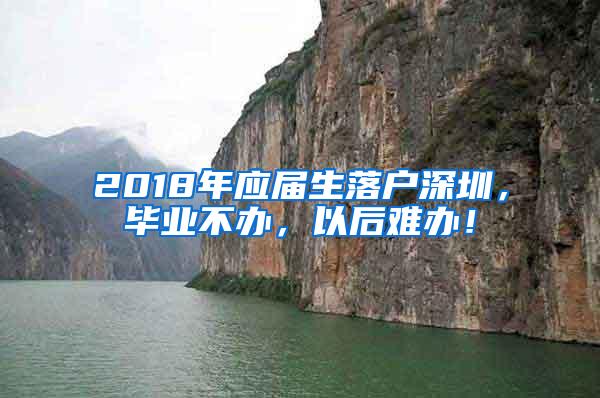 2018年应届生落户深圳，毕业不办，以后难办！