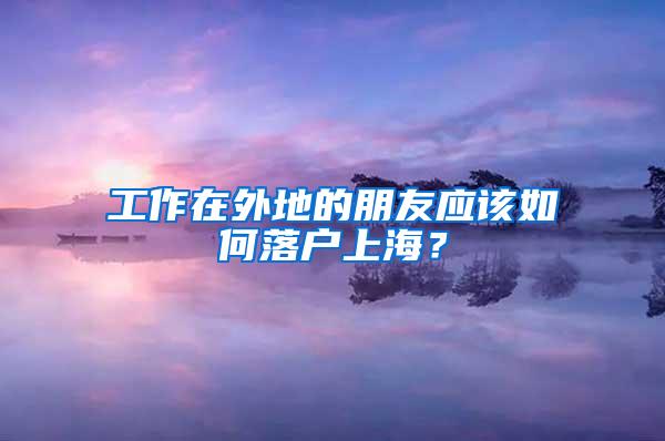 工作在外地的朋友应该如何落户上海？