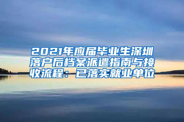 2021年应届毕业生深圳落户后档案派遣指南与接收流程：已落实就业单位