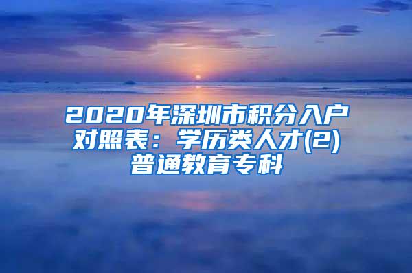 2020年深圳市积分入户对照表：学历类人才(2)普通教育专科