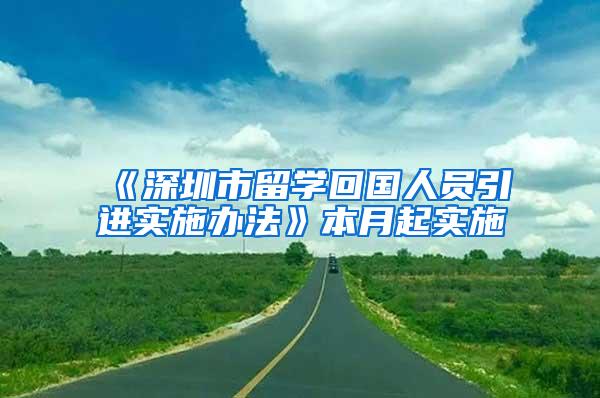 《深圳市留学回国人员引进实施办法》本月起实施