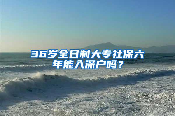 36岁全日制大专社保六年能入深户吗？