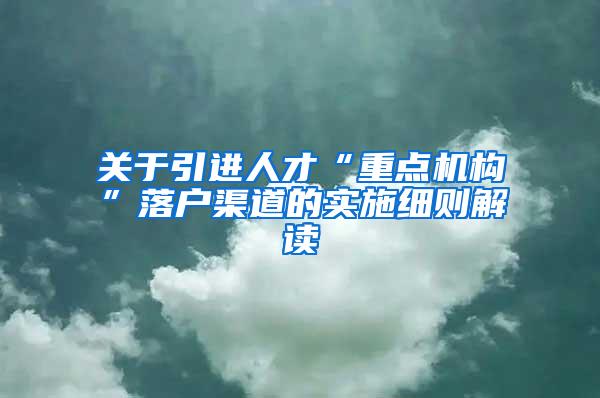 关于引进人才“重点机构”落户渠道的实施细则解读