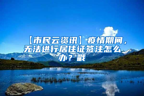 【市民云资讯】疫情期间，无法进行居住证签注怎么办？戳→