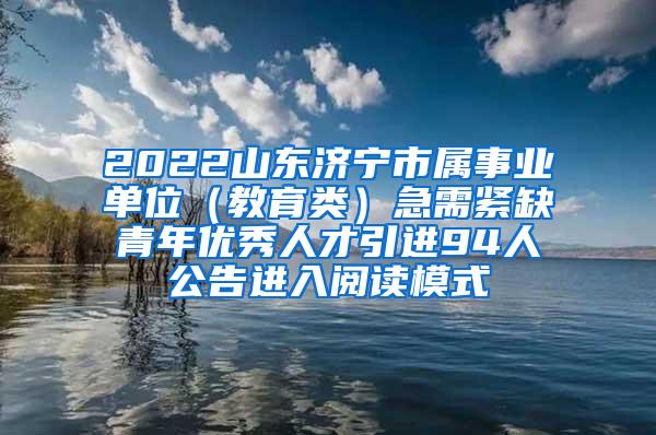 2022山东济宁市属事业单位（教育类）急需紧缺青年优秀人才引进94人公告进入阅读模式