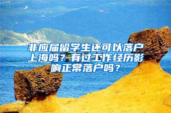 非应届留学生还可以落户上海吗？有过工作经历影响正常落户吗？