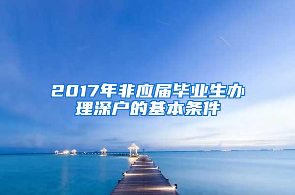 2017年非应届毕业生办理深户的基本条件