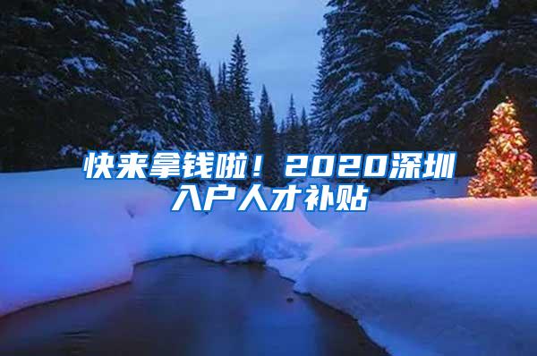 快来拿钱啦！2020深圳入户人才补贴