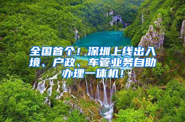 全国首个！深圳上线出入境、户政、车管业务自助办理一体机！