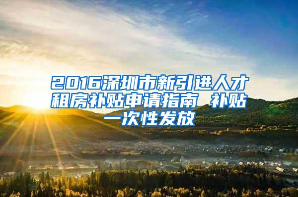 2016深圳市新引进人才租房补贴申请指南 补贴一次性发放