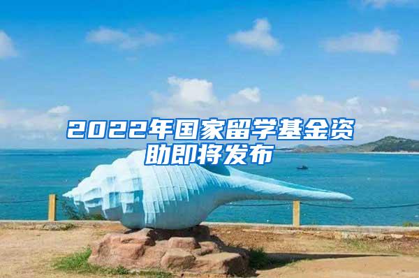 2022年国家留学基金资助即将发布