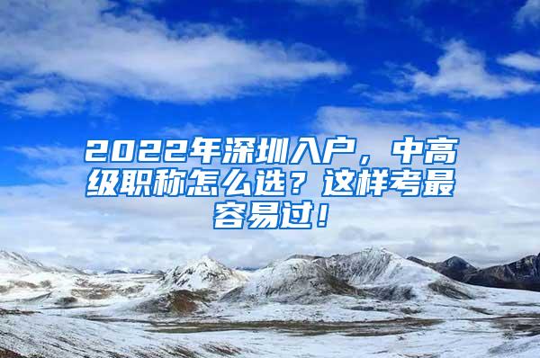 2022年深圳入户，中高级职称怎么选？这样考最容易过！