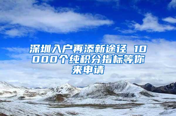 深圳入户再添新途径 10000个纯积分指标等你来申请