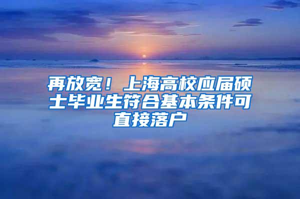 再放宽！上海高校应届硕士毕业生符合基本条件可直接落户