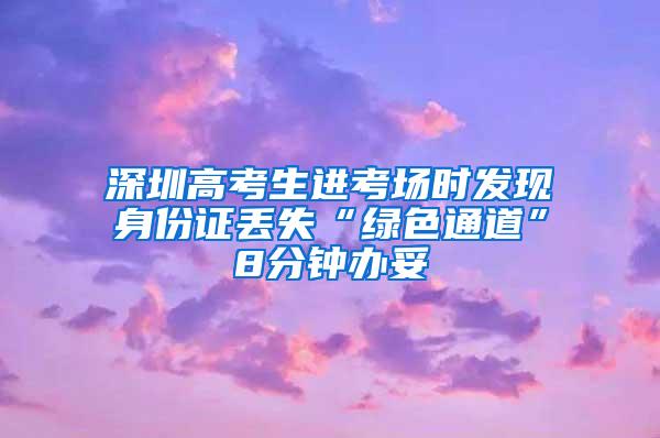 深圳高考生进考场时发现身份证丢失“绿色通道”8分钟办妥