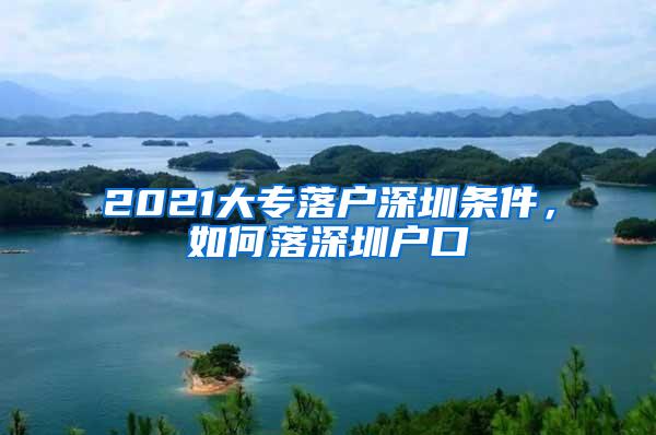 2021大专落户深圳条件，如何落深圳户口