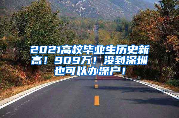 2021高校毕业生历史新高！909万！没到深圳也可以办深户！