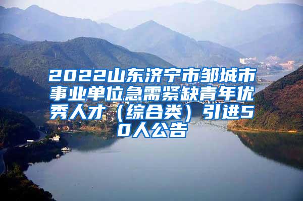 2022山东济宁市邹城市事业单位急需紧缺青年优秀人才（综合类）引进50人公告