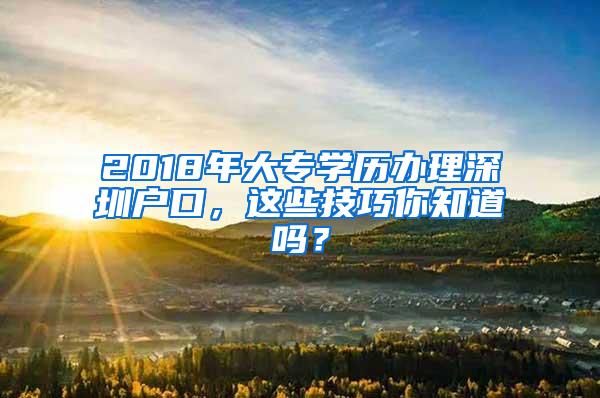 2018年大专学历办理深圳户口，这些技巧你知道吗？