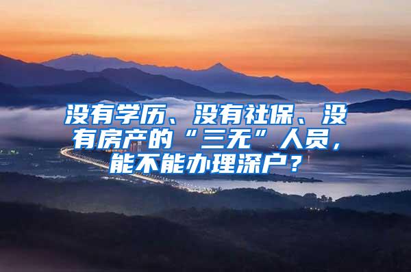 没有学历、没有社保、没有房产的“三无”人员，能不能办理深户？