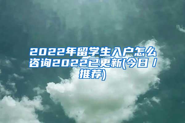 2022年留学生入户怎么咨询2022已更新(今日／推荐)