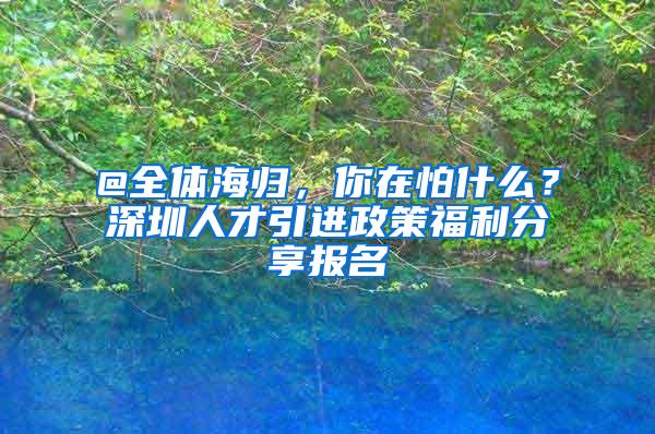 @全体海归，你在怕什么？深圳人才引进政策福利分享报名