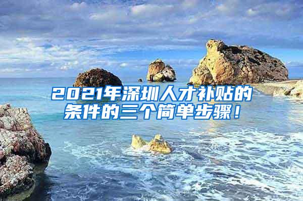 2021年深圳人才补贴的条件的三个简单步骤！