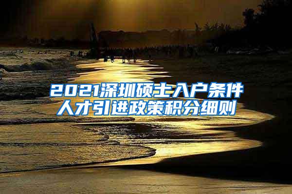 2021深圳硕士入户条件人才引进政策积分细则