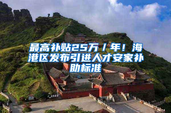 最高补贴25万／年！海港区发布引进人才安家补助标准