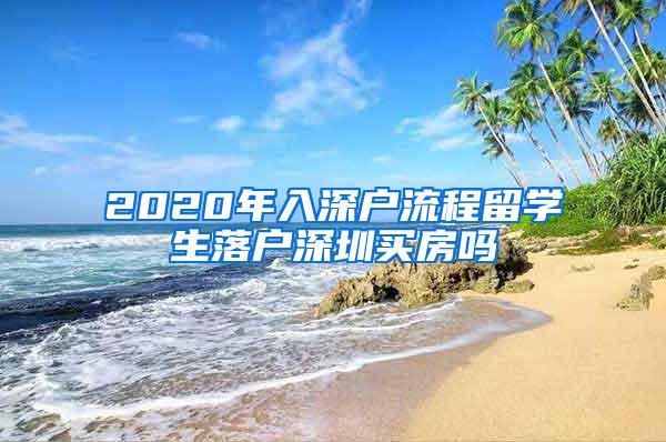 2020年入深户流程留学生落户深圳买房吗