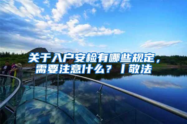 关于入户安检有哪些规定，需要注意什么？丨敬法