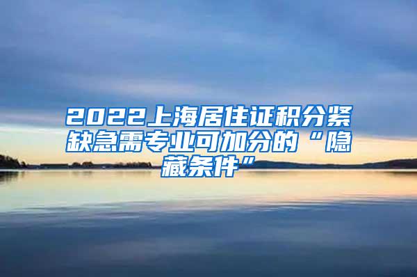 2022上海居住证积分紧缺急需专业可加分的“隐藏条件”