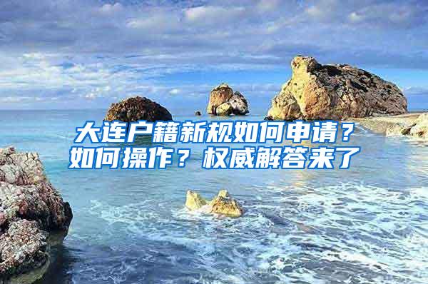 大连户籍新规如何申请？如何操作？权威解答来了