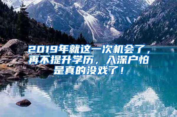 2019年就这一次机会了，再不提升学历，入深户怕是真的没戏了！